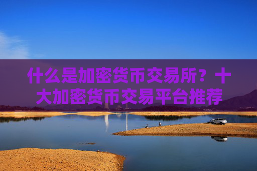 什么是加密货币交易所?十大加密货币交易平台推荐