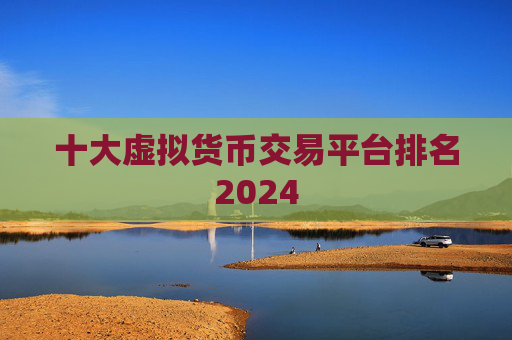 十大虚拟货币交易平台排名2024