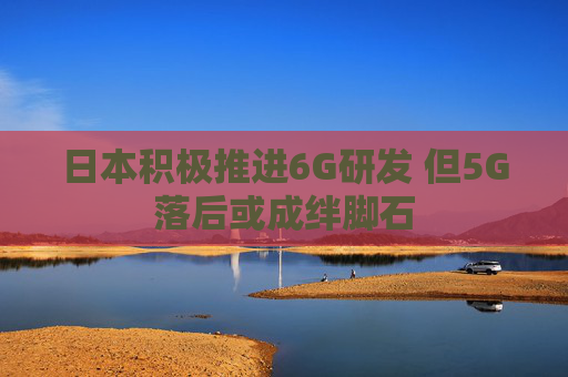 日本积极推进6G研发 但5G落后或成绊脚石