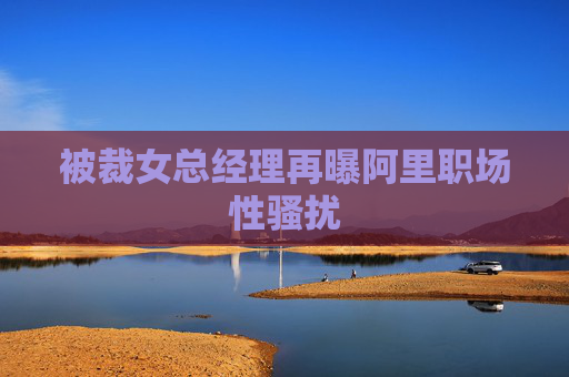 被裁女总经理再曝阿里职场性骚扰