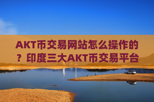 AKT币交易网站怎么操作的？印度三大AKT币交易平台app