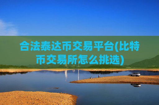 合法泰达币交易平台(比特币交易所怎么挑选)