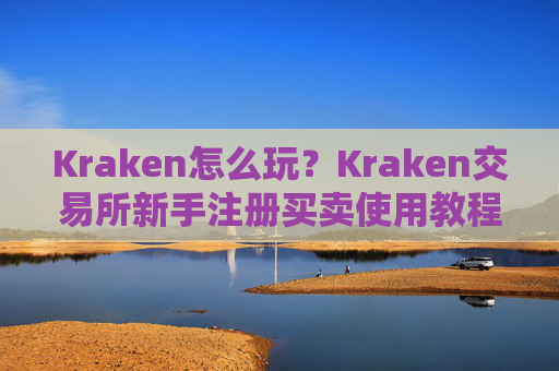 Kraken怎么玩?Kraken交易所新手注册买卖使用教程