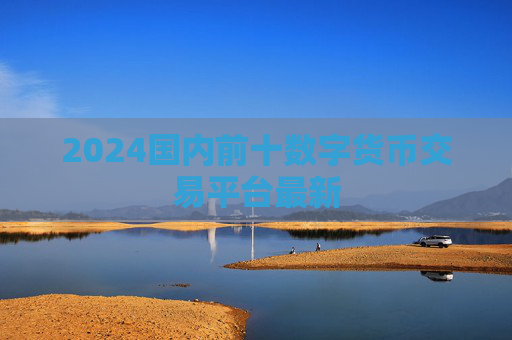 2024国内前十数字货币交易平台最新