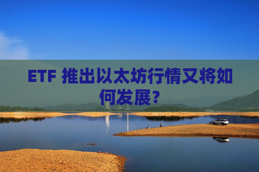 ETF 推出以太坊行情又将如何发展?