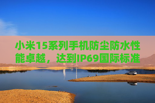 小米15系列手机防尘防水性能卓越,达到IP69国际标准