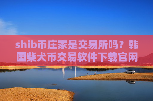 shib币庄家是交易所吗?韩国柴犬币交易软件下载官网