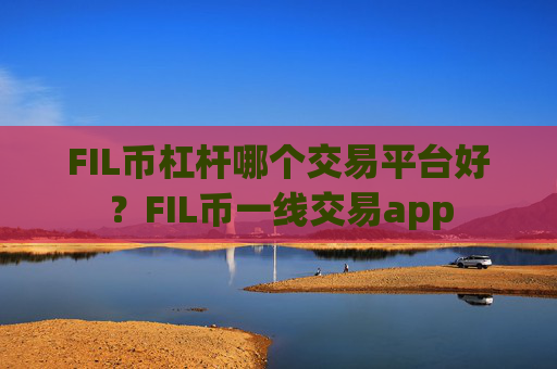FIL币杠杆哪个交易平台好?FIL币一线交易app