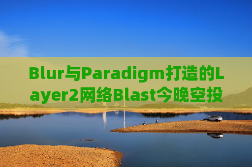 Blur与Paradigm打造的Layer2网络Blast今晚空投!发放170亿枚代币BLAST