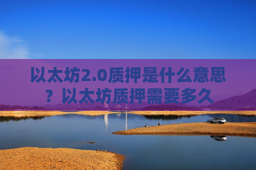 以太坊2.0质押是什么意思?以太坊质押需要多久