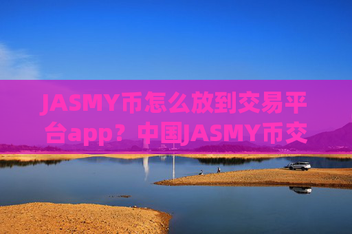 JASMY币怎么放到交易平台app?中国JASMY币交易网站历史