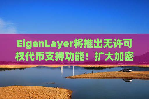 EigenLayer将推出无许可权代币支持功能!扩大加密安全性
