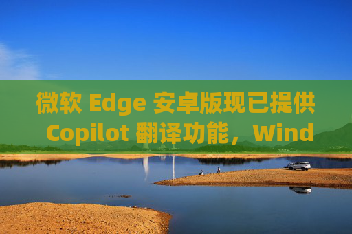微软 Edge 安卓版现已提供 Copilot 翻译功能,Windows 版本小范围测试中