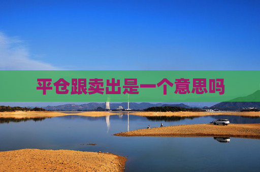 平仓跟卖出是一个意思吗