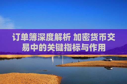 订单簿深度解析 加密货币交易中的关键指标与作用