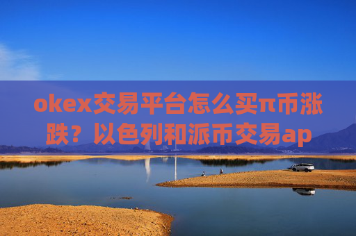 okex交易平台怎么买π币涨跌?以色列和派币交易app下载