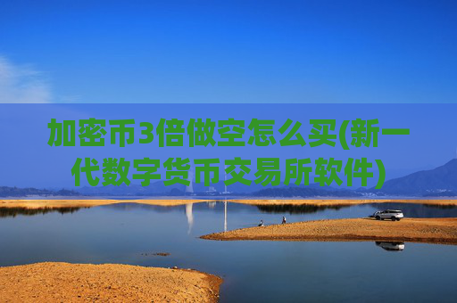 加密币3倍做空怎么买(新一代数字货币交易所软件)
