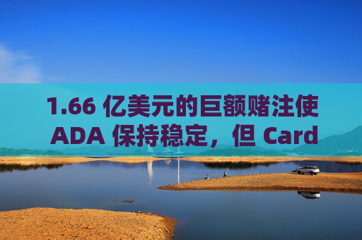1.66 亿美元的巨额赌注使 ADA 保持稳定,但 Cardano 能否反弹至 1 美元,只有……
