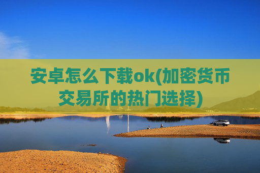 安卓怎么下载ok(加密货币交易所的热门选择)