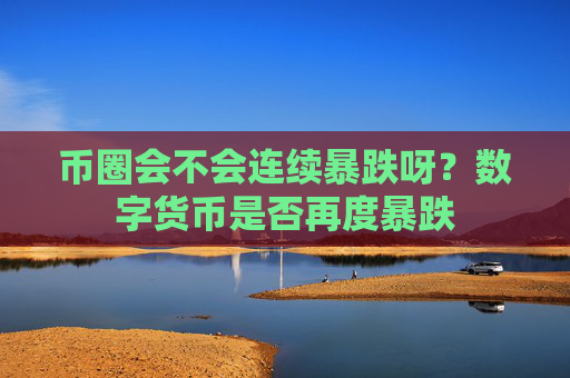 币圈会不会连续暴跌呀?数字货币是否再度暴跌