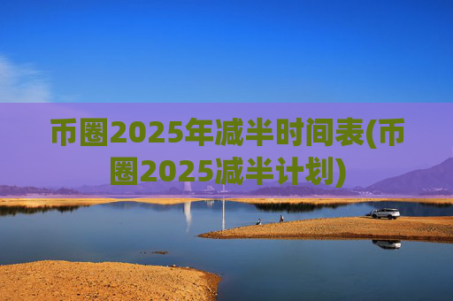 币圈2025年减半时间表(币圈2025减半计划)