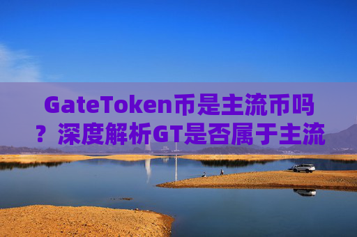 GateToken币是主流币吗?深度解析GT是否属于主流加密货币