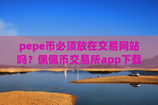 pepe币必须放在交易网站吗?佩佩币交易所app下载收入