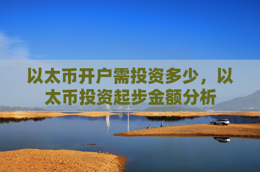 以太币开户需投资多少,以太币投资起步金额分析