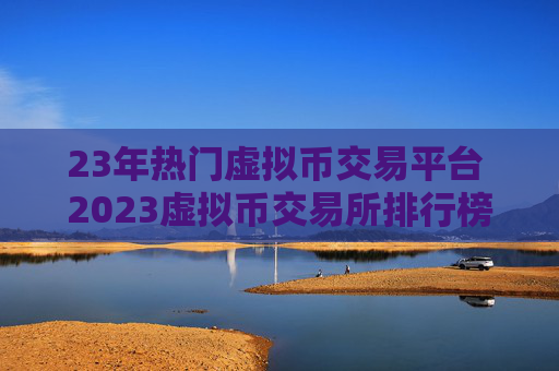 23年热门虚拟币交易平台 2023虚拟币交易所排行榜