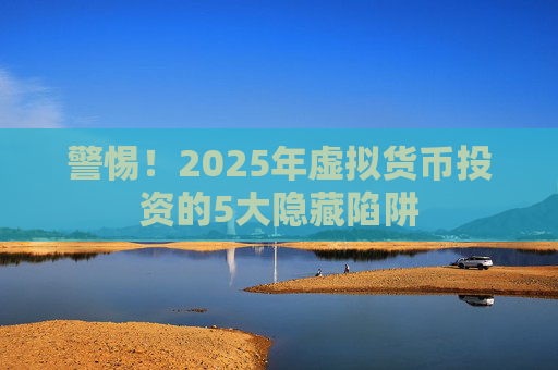 警惕!2025年虚拟货币投资的5大隐藏陷阱