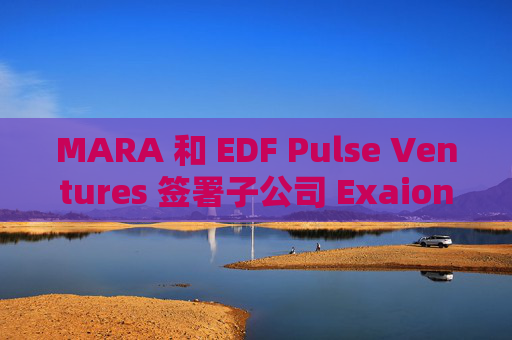 MARA 和 EDF Pulse Ventures 签署子公司 Exaion 的投资协议,以扩展 MARA 的全球 AI/HPC 能力
