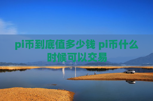 pi币到底值多少钱 pi币什么时候可以交易
