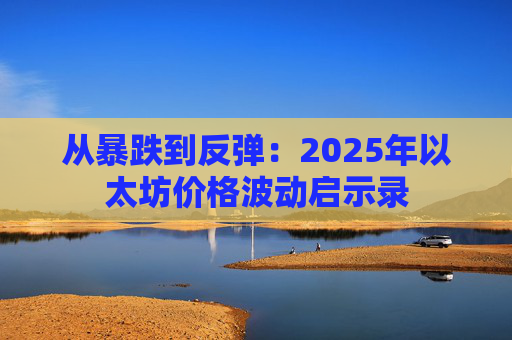 从暴跌到反弹:2025年以太坊价格波动启示录