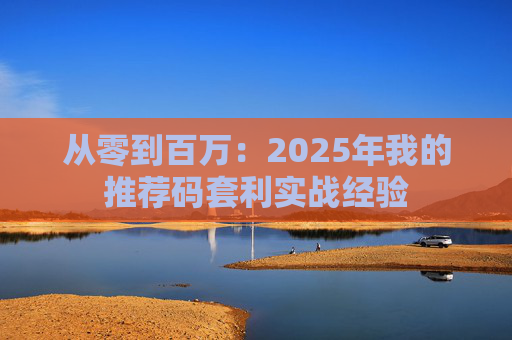 从零到百万:2025年我的推荐码套利实战经验