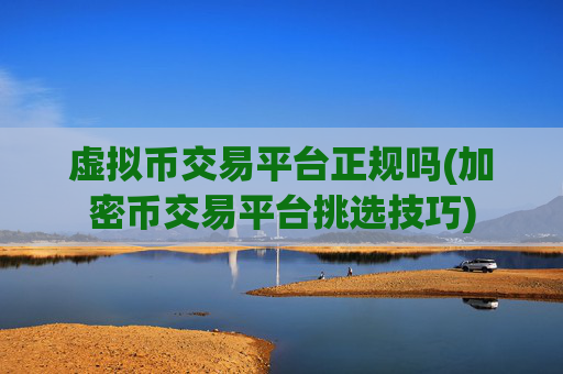虚拟币交易平台正规吗(加密币交易平台挑选技巧)