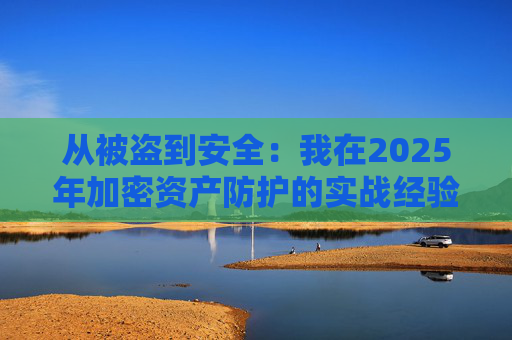 从被盗到安全:我在2025年加密资产防护的实战经验