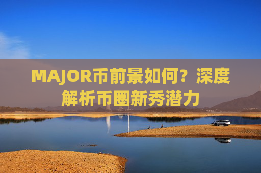 MAJOR币前景如何？深度解析币圈新秀潜力