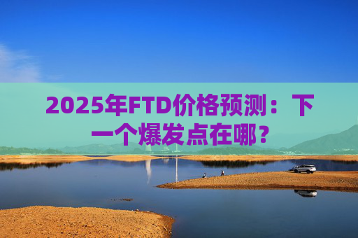 2025年FTD价格预测:下一个爆发点在哪?
