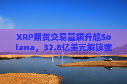 XRP期货交易量飙升超Solana,32.8亿美元解锁或成价格突破关键