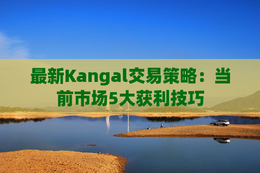 最新Kangal交易策略:当前市场5大获利技巧