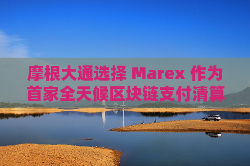 摩根大通选择 Marex 作为首家全天候区块链支付清算公司