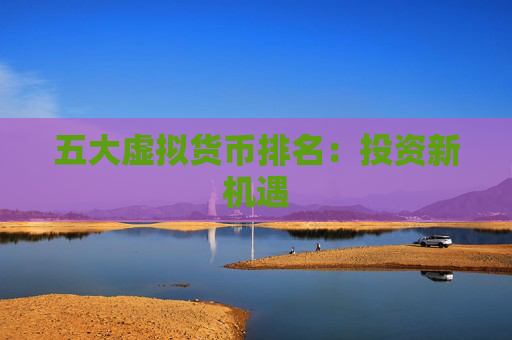 五大虚拟货币排名:投资新机遇