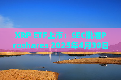 XRP ETF上市：SEC批准Proshares 2025年4月30日发布