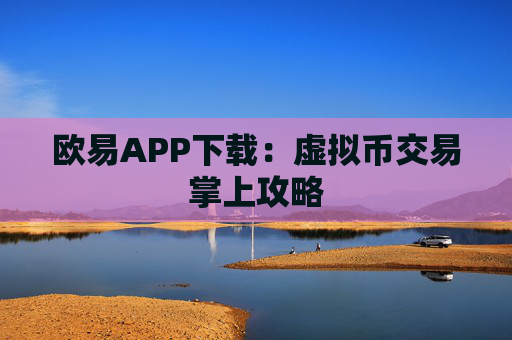 欧易APP下载：虚拟币交易掌上攻略