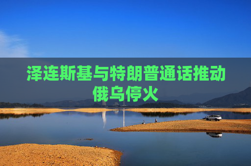 泽连斯基与特朗普通话推动俄乌停火