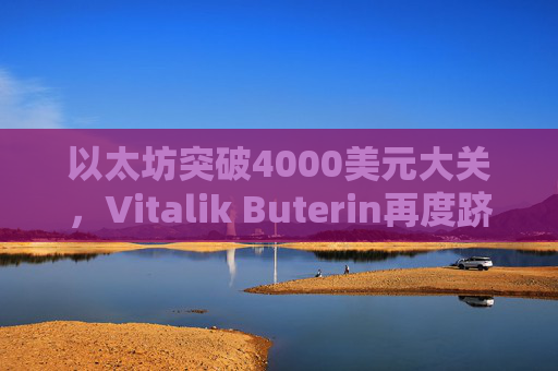 以太坊突破4000美元大关,Vitalik Buterin再度跻身亿万富翁行列