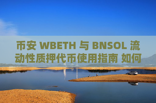 币安 WBETH 与 BNSOL 流动性质押代币使用指南 如何一键赚取加密收益