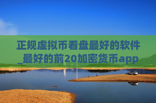正规虚拟币看盘最好的软件_最好的前20加密货币app榜单一览