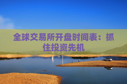 全球交易所开盘时间表:抓住投资先机