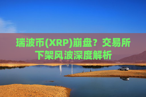 瑞波币(XRP)崩盘?交易所下架风波深度解析